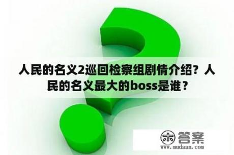 人民的名义2巡回检察组剧情介绍？人民的名义最大的boss是谁？