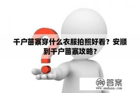 千户苗寨穿什么衣服拍照好看？安顺到千户苗寨攻略？