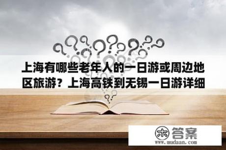 上海有哪些老年人的一日游或周边地区旅游？上海高铁到无锡一日游详细攻略？