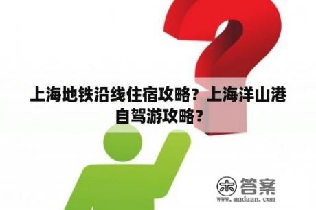 上海地铁沿线住宿攻略？上海洋山港自驾游攻略？