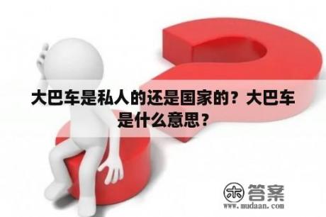 大巴车是私人的还是国家的？大巴车是什么意思？