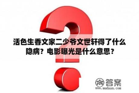 活色生香文家二少爷文世轩得了什么隐病？电影曝光是什么意思？