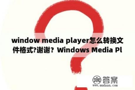 window media player怎么转换文件格式?谢谢？Windows Media Player格式的视频如何转换成MP4格式？