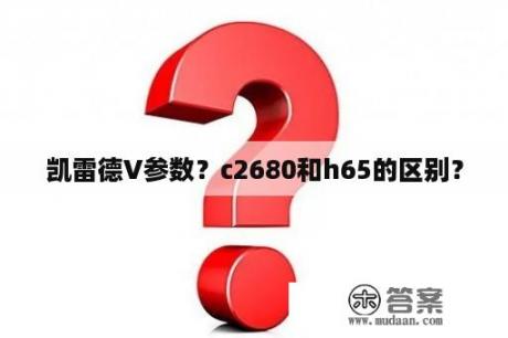 凯雷德V参数？c2680和h65的区别？