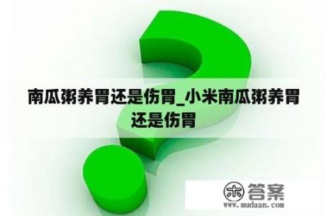 南瓜粥养胃还是伤胃_小米南瓜粥养胃还是伤胃