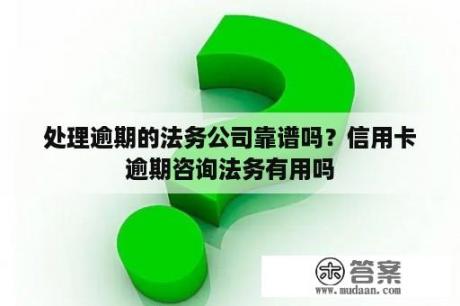 处理逾期的法务公司靠谱吗？信用卡逾期咨询法务有用吗