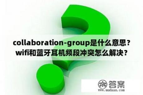 collaboration-group是什么意思？wifi和蓝牙耳机频段冲突怎么解决？