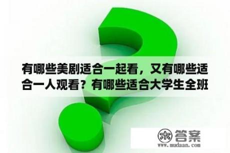 有哪些美剧适合一起看，又有哪些适合一人观看？有哪些适合大学生全班一起观看的电影？