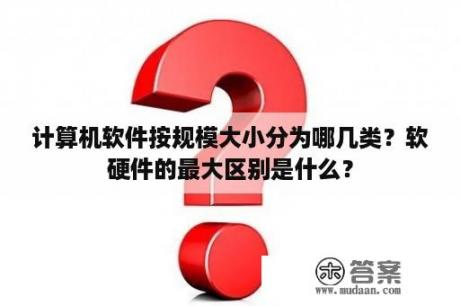 计算机软件按规模大小分为哪几类？软硬件的最大区别是什么？