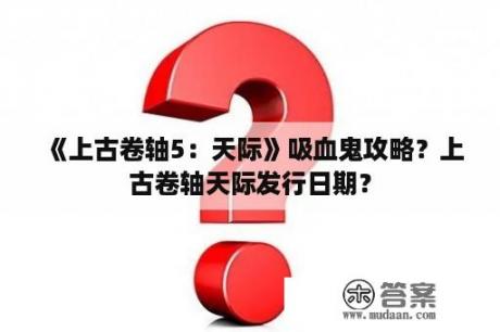 《上古卷轴5：天际》吸血鬼攻略？上古卷轴天际发行日期？