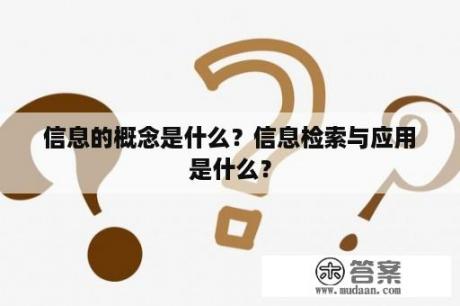 信息的概念是什么？信息检索与应用是什么？