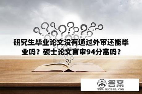 研究生毕业论文没有通过外审还能毕业吗？硕士论文盲审94分高吗？