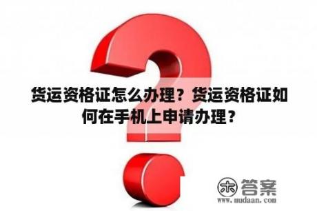 货运资格证怎么办理？货运资格证如何在手机上申请办理？