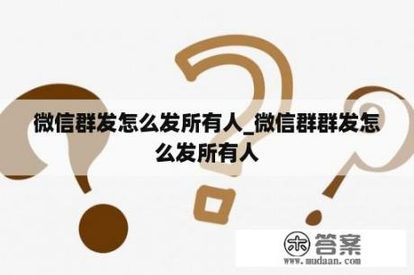 微信群发怎么发所有人_微信群群发怎么发所有人