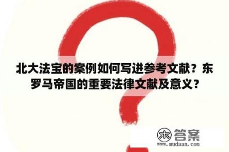 北大法宝的案例如何写进参考文献？东罗马帝国的重要法律文献及意义？