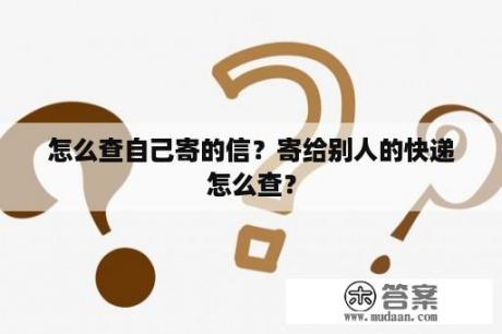 怎么查自己寄的信？寄给别人的快递怎么查？