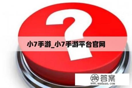 小7手游_小7手游平台官网