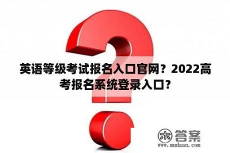 英语等级考试报名入口官网？2022高考报名系统登录入口？