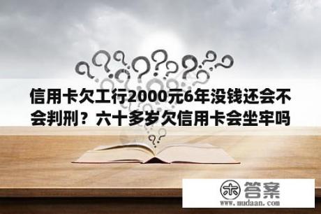 信用卡欠工行2000元6年没钱还会不会判刑？六十多岁欠信用卡会坐牢吗