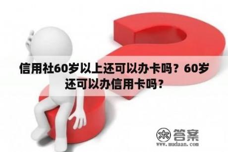 信用社60岁以上还可以办卡吗？60岁还可以办信用卡吗？