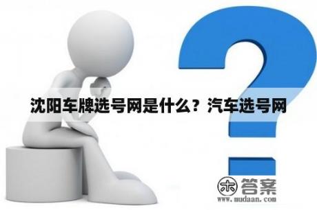 沈阳车牌选号网是什么？汽车选号网