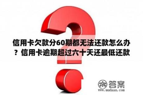 信用卡欠款分60期都无法还款怎么办？信用卡逾期超过六十天还最低还款额。银行会恢复正常使用吗？