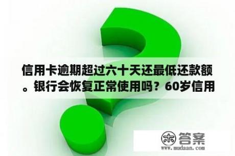 信用卡逾期超过六十天还最低还款额。银行会恢复正常使用吗？60岁信用卡无力偿还会怎么样?