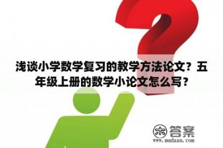 浅谈小学数学复习的教学方法论文？五年级上册的数学小论文怎么写？