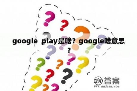 google  play是啥？google啥意思？