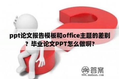 ppt论文报告模板和office主题的差别？毕业论文PPT怎么做啊？