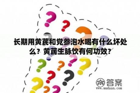 长期用黄芪和党参泡水喝有什么坏处么？黄芪生脉饮有何功效？