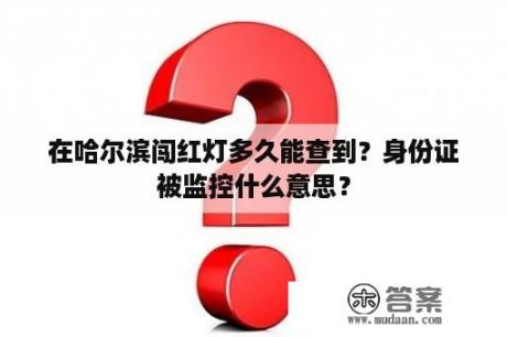 在哈尔滨闯红灯多久能查到？身份证被监控什么意思？