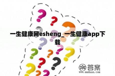 一生健康网esheng_一生健康app下载