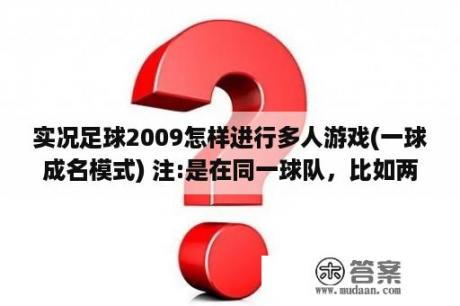 实况足球2009怎样进行多人游戏(一球成名模式) 注:是在同一球队，比如两个人？为什么实况足球2009很多英超球队的名字和标志和现实生活的不一样？