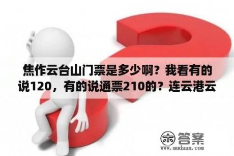 焦作云台山门票是多少啊？我看有的说120，有的说通票210的？连云港云台山景区门票多少钱？