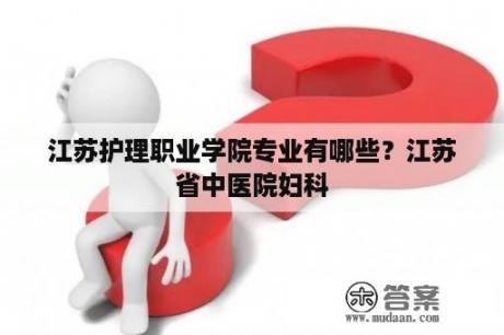 江苏护理职业学院专业有哪些？江苏省中医院妇科