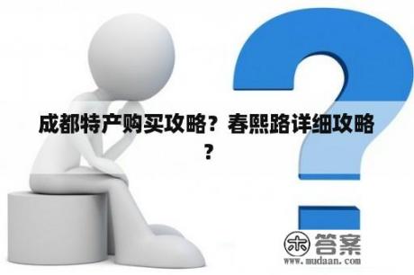 成都特产购买攻略？春熙路详细攻略？