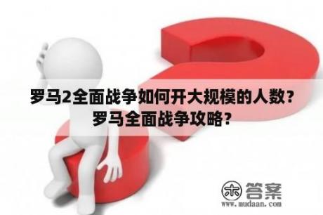 罗马2全面战争如何开大规模的人数？罗马全面战争攻略？