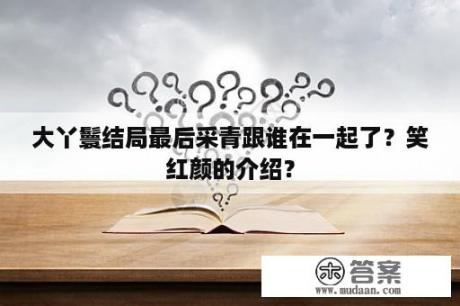 大丫鬟结局最后采青跟谁在一起了？笑红颜的介绍？