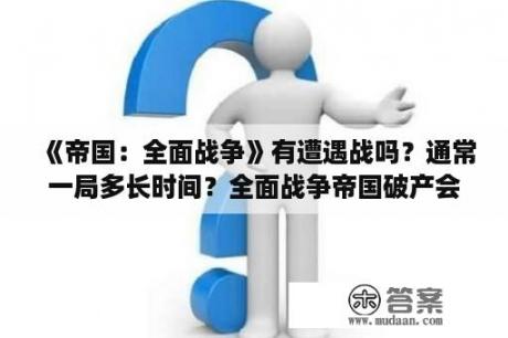 《帝国：全面战争》有遭遇战吗？通常一局多长时间？全面战争帝国破产会怎样？