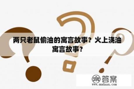 两只老鼠偷油的寓言故事？火上浇油寓言故事？