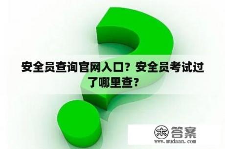 安全员查询官网入口？安全员考试过了哪里查？