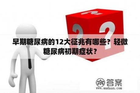 早期糖尿病的12大征兆有哪些？轻微糖尿病初期症状？