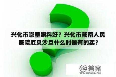 兴化市哪里眼科好？兴化市戴南人民医院厄贝沙旦什么时候有的买？