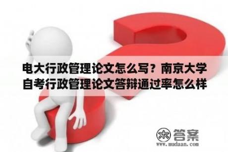 电大行政管理论文怎么写？南京大学自考行政管理论文答辩通过率怎么样?得良好难吗?希望参加过南大自考论文答辩的朋友说下？