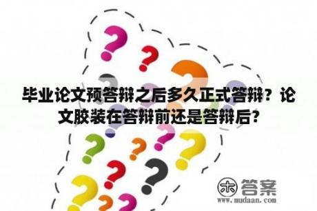 毕业论文预答辩之后多久正式答辩？论文胶装在答辩前还是答辩后？