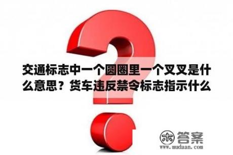 交通标志中一个圆圈里一个叉叉是什么意思？货车违反禁令标志指示什么意思？