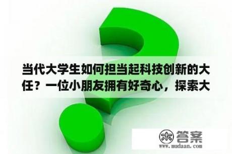 当代大学生如何担当起科技创新的大任？一位小朋友拥有好奇心，探索大自然，最后发表论文的故事？