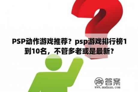 PSP动作游戏推荐？psp游戏排行榜1到10名，不管多老或是最新？