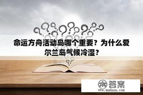 命运方舟活动岛哪个重要？为什么爱尔兰岛气候冷湿？